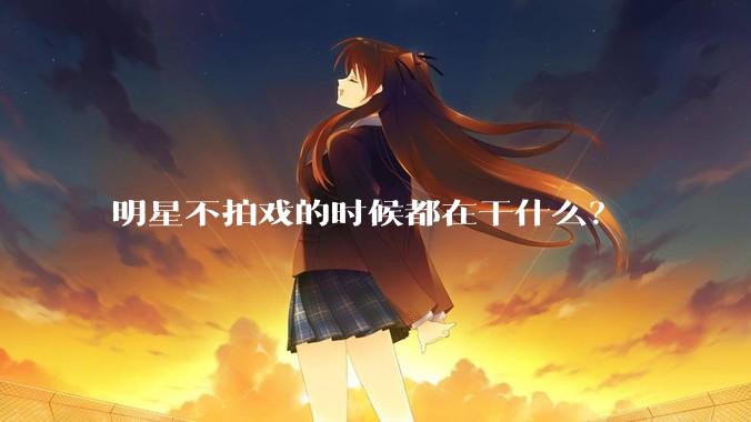 明星不拍戏的时候都在干什么？
