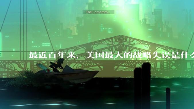 最近百年来，美国最大的战略失误是什么？