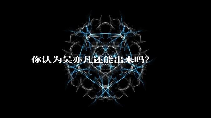 你认为吴亦凡还能出来吗？