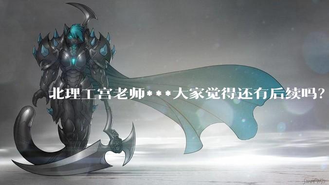 北理工宫老师***大家觉得还有后续吗？