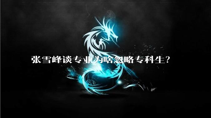 张雪峰谈专业为啥忽略专科生？