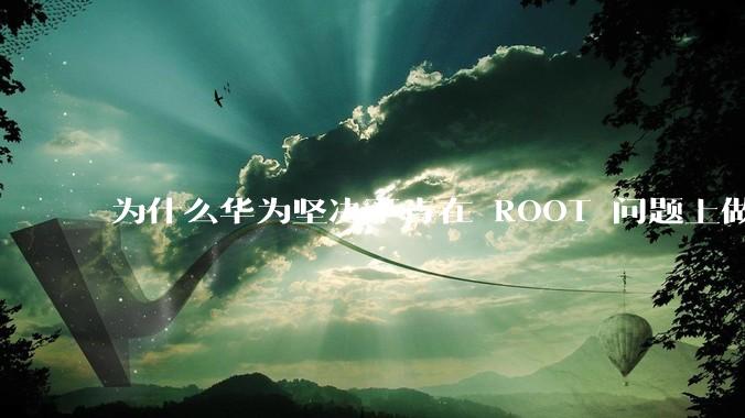 为什么华为坚决不肯在 ROOT 问题上做出让步？