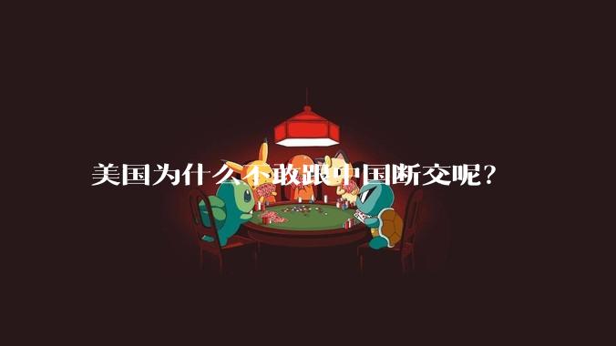 美国为什么不敢跟中国断交呢？