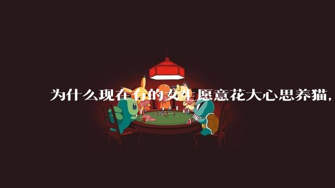 为什么现在有的女生愿意花大心思养猫，却不愿意养孩子呀?